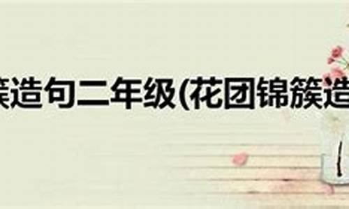 花团锦簇造句二年级下册_花团锦簇造句二年级下册